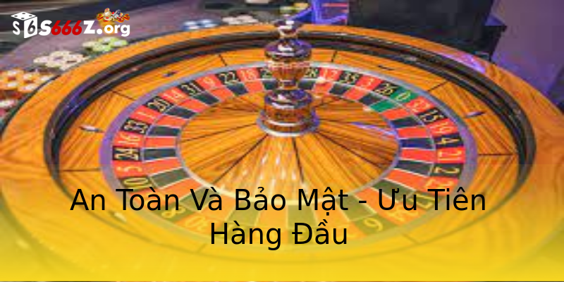 An Toàn Và Bảo Mật - Ưu Tiên Hàng Đầu An Toàn Và Bảo Mật - Ưu Tiên Hàng Đầu