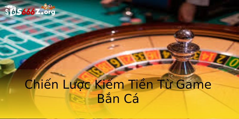 Chiến Lược Kiếm Tiền Từ Game Bắn Cá Chiến Lược Kiếm Tiền Từ Game Bắn Cá