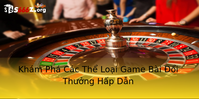 Khám Phá Các Thể Loại Game Bài Đổi Thưởng Hấp Dẫn Khám Phá Các Thể Loại Game Bài Đổi Thưởng Hấp Dẫn