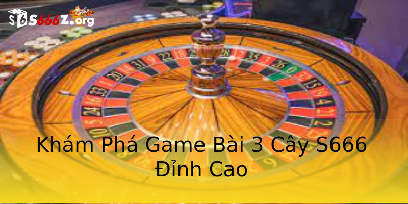 Khám Phá Game Bài 3 Cây S666 Đỉnh Cao Khám Phá Game Bài 3 Cây S666 Đỉnh Cao