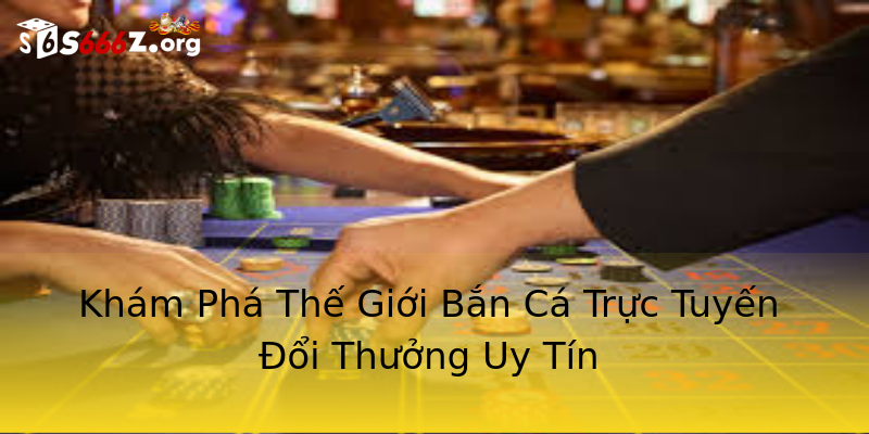 Khám Phá Thế Giới Bắn Cá Trực Tuyến Đổi Thưởng Uy Tín Khám Phá Thế Giới Bắn Cá Trực Tuyến Đổi Thưởng Uy Tín