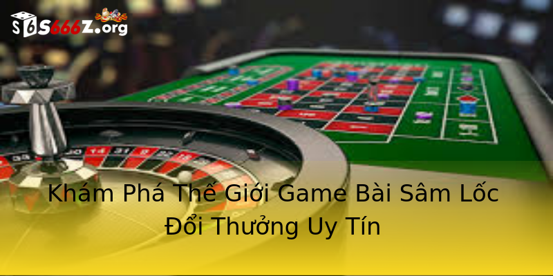 Khám Phá Thế Giới Game Bài Sâm Lốc Đổi Thưởng Uy Tín Khám Phá Thế Giới Game Bài Sâm Lốc Đổi Thưởng Uy Tín