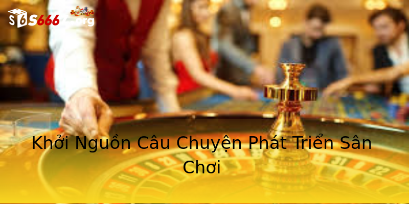 Khởi Nguồn Câu Chuyện Phát Triển Sân Chơi Khởi Nguồn Câu Chuyện Phát Triển Sân Chơi