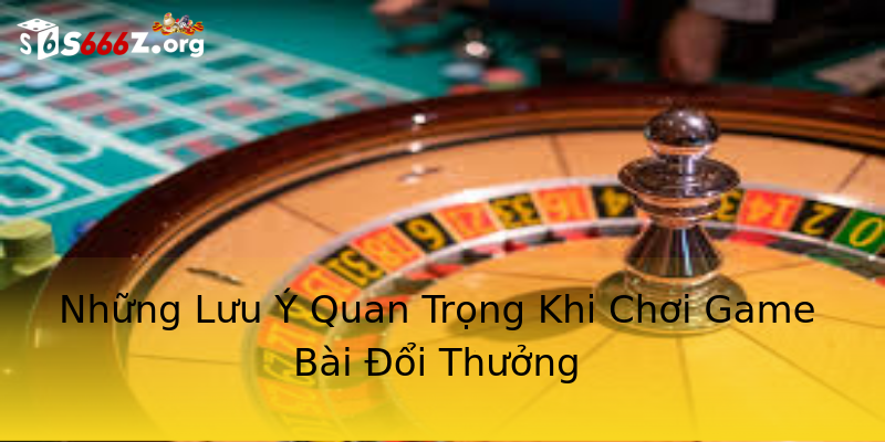Những Lưu Ý Quan Trọng Khi Chơi Game Bài Đổi Thưởng Những Lưu Ý Quan Trọng Khi Chơi Game Bài Đổi Thưởng