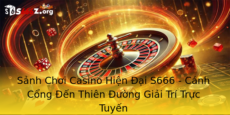 Sảnh Chơi Casino Hiện Đại S666 - Cánh Cổng Đến Thiên Đường Giải Trí Trực Tuyến Sảnh Chơi Casino Hiện Đại S666 - Cánh Cổng Đến Thiên Đường Giải Trí Trực Tuyến