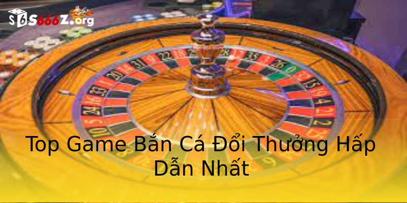 Top Game Bắn Cá Đổi Thưởng Hấp Dẫn Nhất Top Game Bắn Cá Đổi Thưởng Hấp Dẫn Nhất
