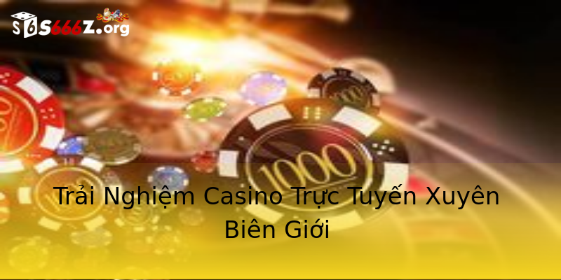 Trải Nghiệm Casino Trực Tuyến Xuyên Biên Giới Trải Nghiệm Casino Trực Tuyến Xuyên Biên Giới